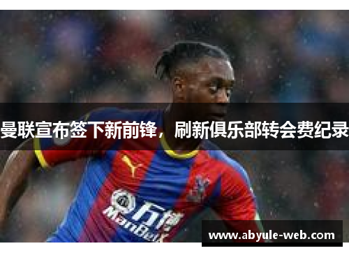 曼联宣布签下新前锋,刷新俱乐部转会费纪录