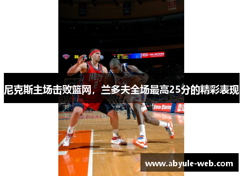 尼克斯主场击败篮网,兰多夫全场最高25分的精彩表现