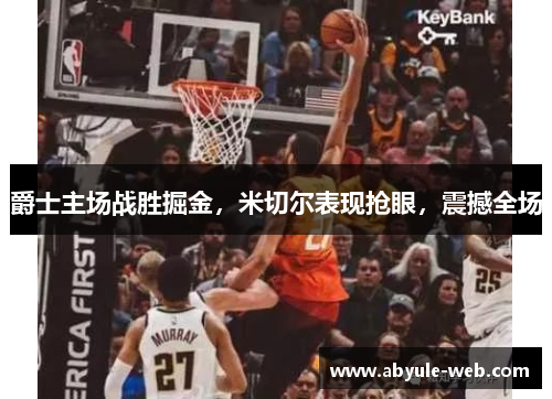 爵士主场战胜掘金,米切尔表现抢眼,震撼全场