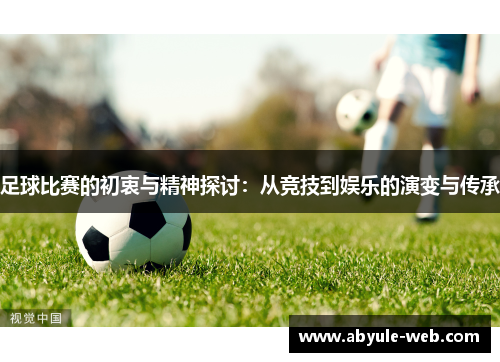 足球比赛的初衷与精神探讨:从竞技到娱乐的演变与传承