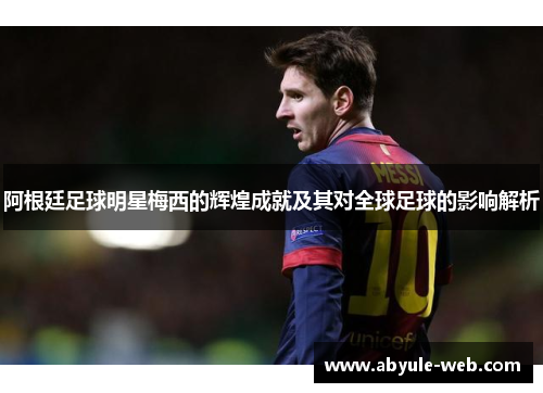 阿根廷足球明星梅西的辉煌成就及其对全球足球的影响解析
