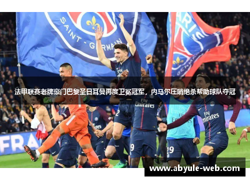 法甲联赛老牌豪门巴黎圣日耳曼再度卫冕冠军,内马尔压哨绝杀帮助球队夺冠