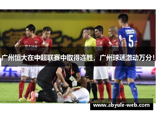 广州恒大在中超联赛中取得连胜,广州球迷激动万分!