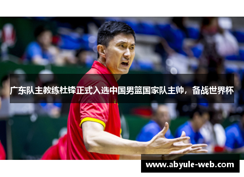 广东队主教练杜锋正式入选中国男篮国家队主帅,备战世界杯