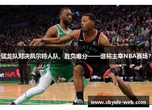 猛龙队对决凯尔特人队,胜负难分——谁将主宰NBA赛场?