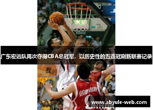 广东宏远队再次夺得CBA总冠军,以历史性的五连冠刷新联赛记录