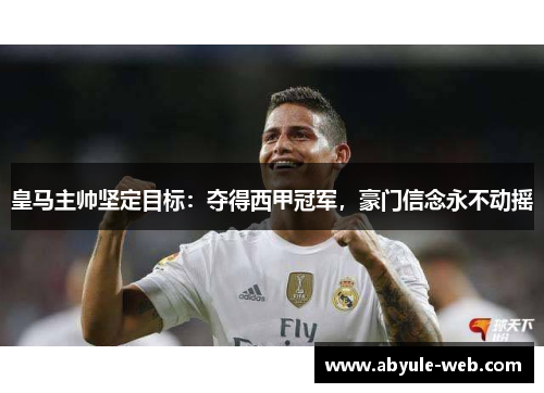 皇马主帅坚定目标:夺得西甲冠军,豪门信念永不动摇