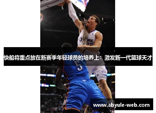 快船将重点放在新赛季年轻球员的培养上:激发新一代篮球天才