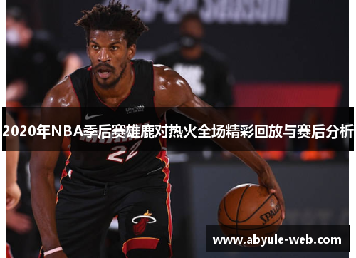 2020年NBA季后赛雄鹿对热火全场精彩回放与赛后分析