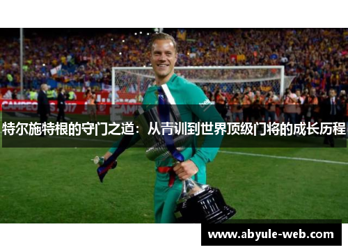特尔施特根的守门之道:从青训到世界顶级门将的成长历程
